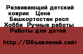 Развивающий детский коврик › Цена ­ 5 000 - Башкортостан респ. Хобби. Ручные работы » Работы для детей   